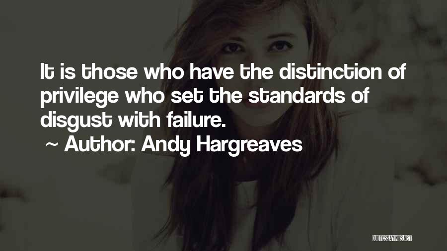 Andy Hargreaves Quotes: It Is Those Who Have The Distinction Of Privilege Who Set The Standards Of Disgust With Failure.