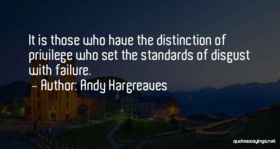Andy Hargreaves Quotes: It Is Those Who Have The Distinction Of Privilege Who Set The Standards Of Disgust With Failure.