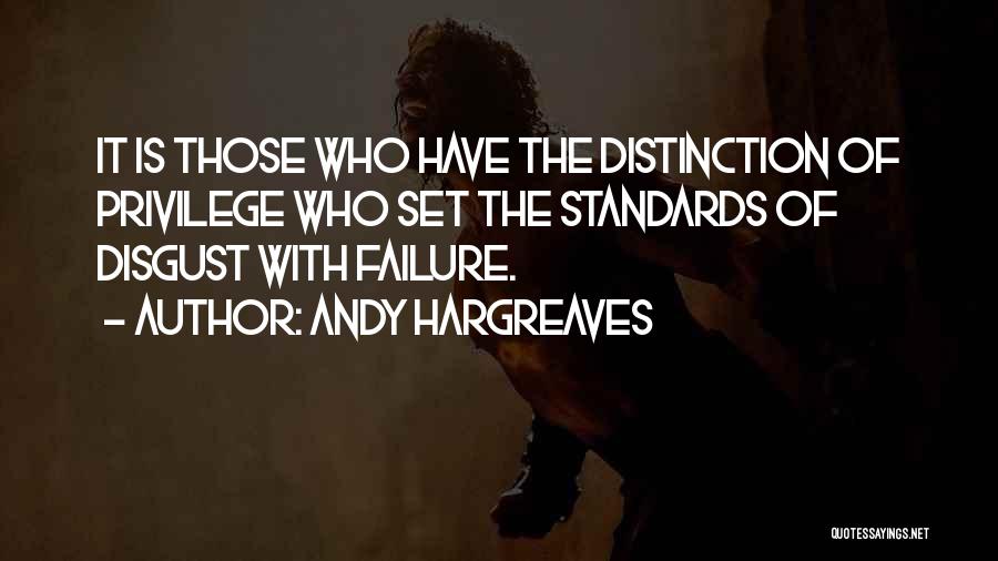 Andy Hargreaves Quotes: It Is Those Who Have The Distinction Of Privilege Who Set The Standards Of Disgust With Failure.
