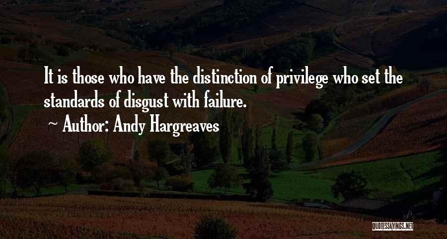 Andy Hargreaves Quotes: It Is Those Who Have The Distinction Of Privilege Who Set The Standards Of Disgust With Failure.