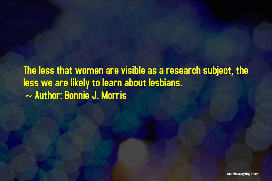 Bonnie J. Morris Quotes: The Less That Women Are Visible As A Research Subject, The Less We Are Likely To Learn About Lesbians.