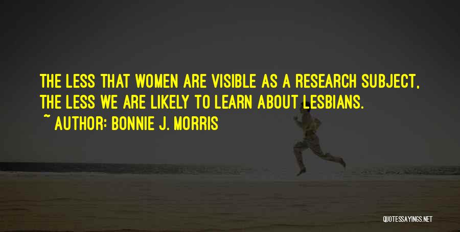 Bonnie J. Morris Quotes: The Less That Women Are Visible As A Research Subject, The Less We Are Likely To Learn About Lesbians.