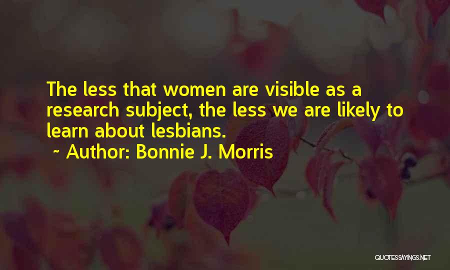 Bonnie J. Morris Quotes: The Less That Women Are Visible As A Research Subject, The Less We Are Likely To Learn About Lesbians.