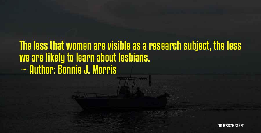 Bonnie J. Morris Quotes: The Less That Women Are Visible As A Research Subject, The Less We Are Likely To Learn About Lesbians.