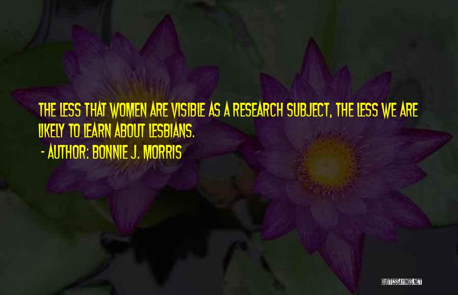 Bonnie J. Morris Quotes: The Less That Women Are Visible As A Research Subject, The Less We Are Likely To Learn About Lesbians.