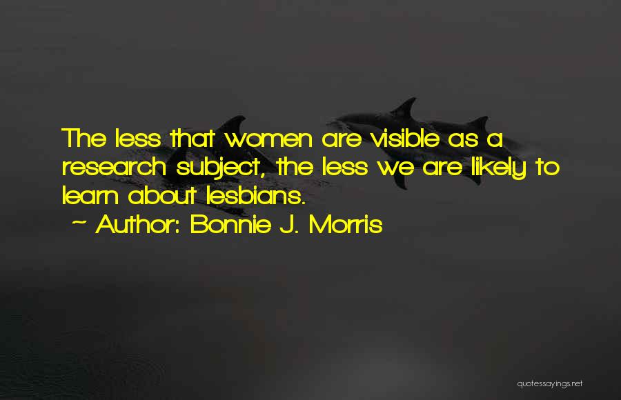 Bonnie J. Morris Quotes: The Less That Women Are Visible As A Research Subject, The Less We Are Likely To Learn About Lesbians.