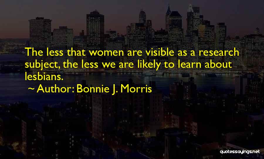 Bonnie J. Morris Quotes: The Less That Women Are Visible As A Research Subject, The Less We Are Likely To Learn About Lesbians.