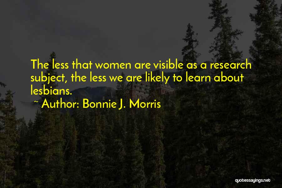 Bonnie J. Morris Quotes: The Less That Women Are Visible As A Research Subject, The Less We Are Likely To Learn About Lesbians.