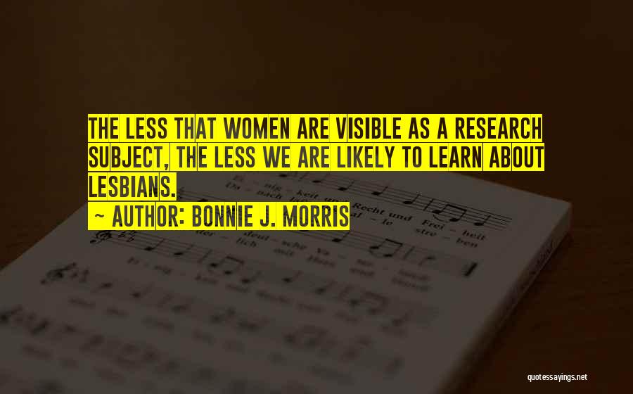 Bonnie J. Morris Quotes: The Less That Women Are Visible As A Research Subject, The Less We Are Likely To Learn About Lesbians.