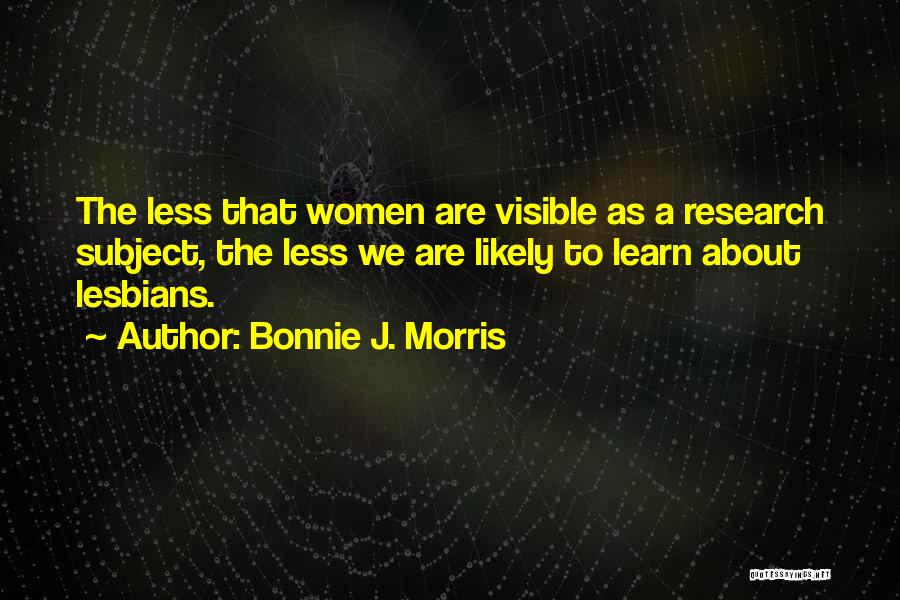 Bonnie J. Morris Quotes: The Less That Women Are Visible As A Research Subject, The Less We Are Likely To Learn About Lesbians.