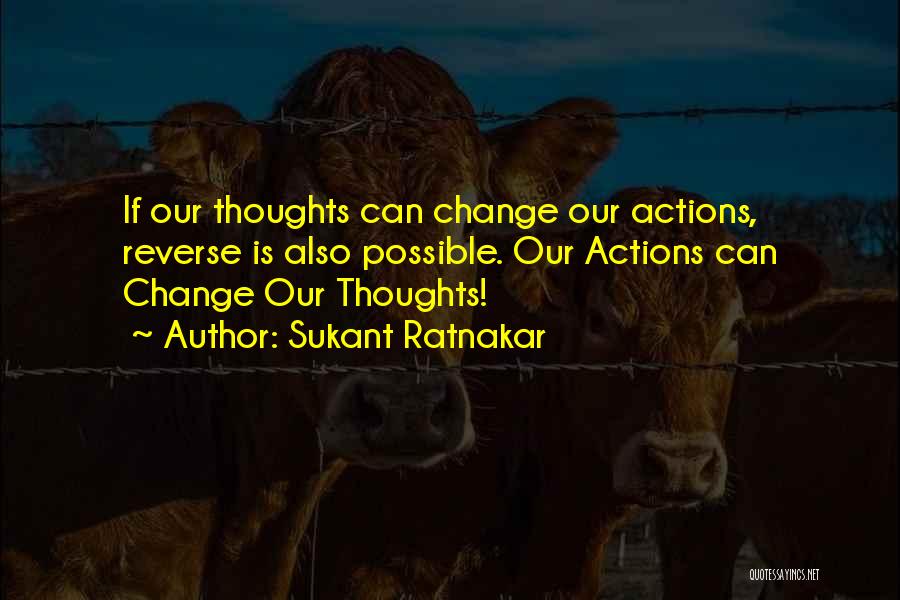 Sukant Ratnakar Quotes: If Our Thoughts Can Change Our Actions, Reverse Is Also Possible. Our Actions Can Change Our Thoughts!