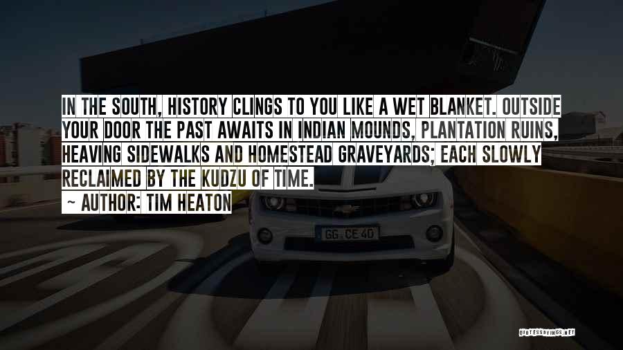 Tim Heaton Quotes: In The South, History Clings To You Like A Wet Blanket. Outside Your Door The Past Awaits In Indian Mounds,