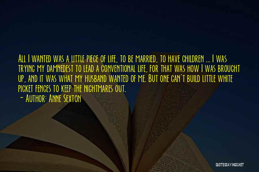 Anne Sexton Quotes: All I Wanted Was A Little Piece Of Life, To Be Married, To Have Children ... I Was Trying My