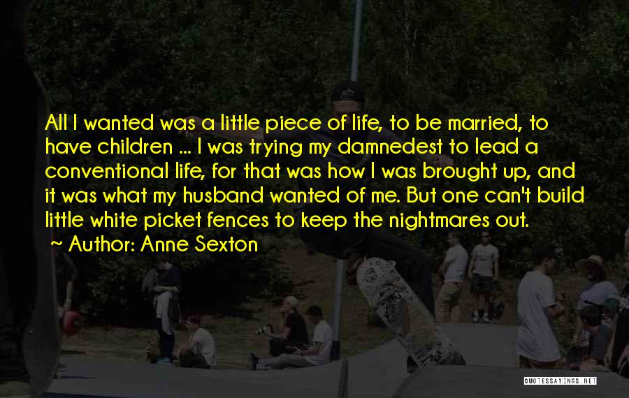 Anne Sexton Quotes: All I Wanted Was A Little Piece Of Life, To Be Married, To Have Children ... I Was Trying My