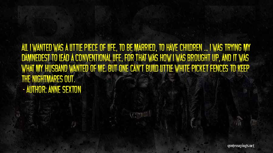 Anne Sexton Quotes: All I Wanted Was A Little Piece Of Life, To Be Married, To Have Children ... I Was Trying My