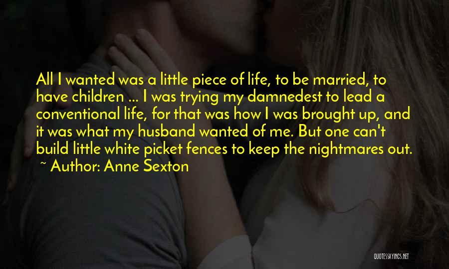 Anne Sexton Quotes: All I Wanted Was A Little Piece Of Life, To Be Married, To Have Children ... I Was Trying My