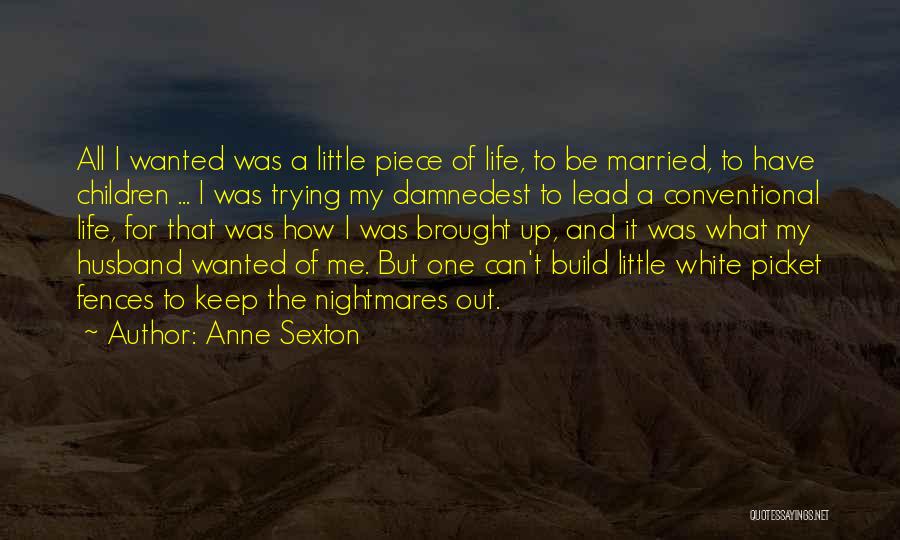 Anne Sexton Quotes: All I Wanted Was A Little Piece Of Life, To Be Married, To Have Children ... I Was Trying My