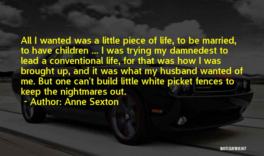 Anne Sexton Quotes: All I Wanted Was A Little Piece Of Life, To Be Married, To Have Children ... I Was Trying My