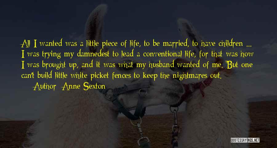 Anne Sexton Quotes: All I Wanted Was A Little Piece Of Life, To Be Married, To Have Children ... I Was Trying My