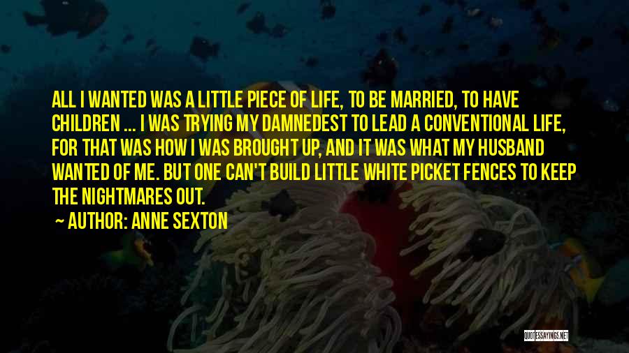 Anne Sexton Quotes: All I Wanted Was A Little Piece Of Life, To Be Married, To Have Children ... I Was Trying My