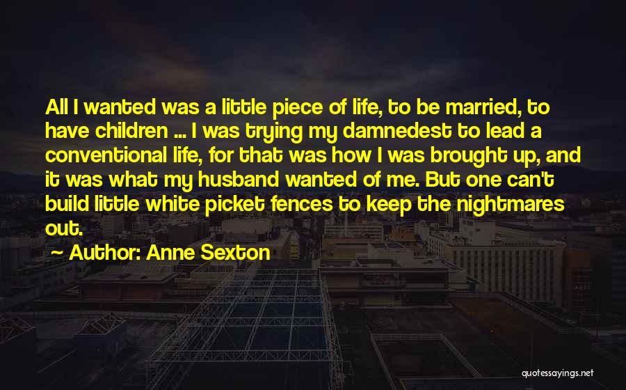 Anne Sexton Quotes: All I Wanted Was A Little Piece Of Life, To Be Married, To Have Children ... I Was Trying My