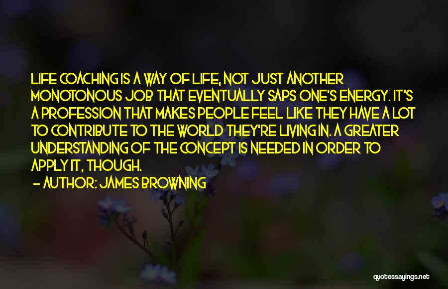 James Browning Quotes: Life Coaching Is A Way Of Life, Not Just Another Monotonous Job That Eventually Saps One's Energy. It's A Profession