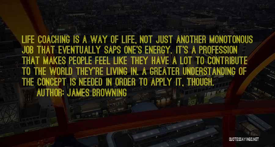 James Browning Quotes: Life Coaching Is A Way Of Life, Not Just Another Monotonous Job That Eventually Saps One's Energy. It's A Profession