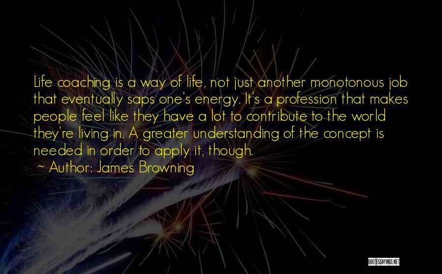 James Browning Quotes: Life Coaching Is A Way Of Life, Not Just Another Monotonous Job That Eventually Saps One's Energy. It's A Profession