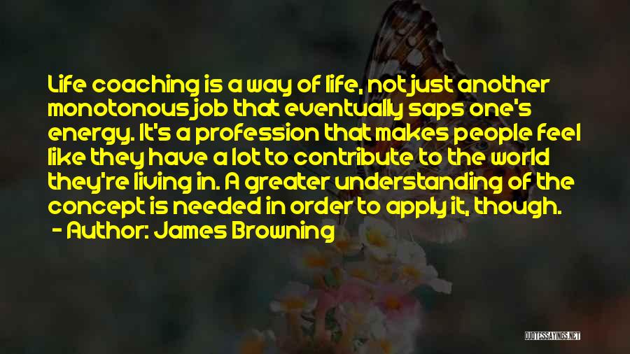 James Browning Quotes: Life Coaching Is A Way Of Life, Not Just Another Monotonous Job That Eventually Saps One's Energy. It's A Profession