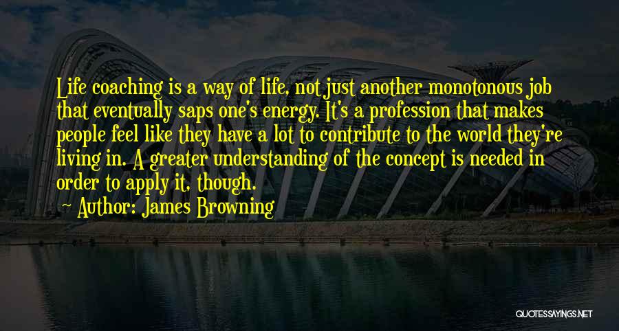 James Browning Quotes: Life Coaching Is A Way Of Life, Not Just Another Monotonous Job That Eventually Saps One's Energy. It's A Profession