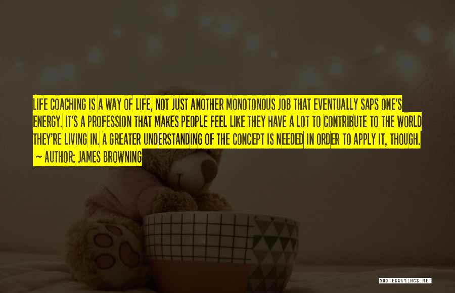 James Browning Quotes: Life Coaching Is A Way Of Life, Not Just Another Monotonous Job That Eventually Saps One's Energy. It's A Profession