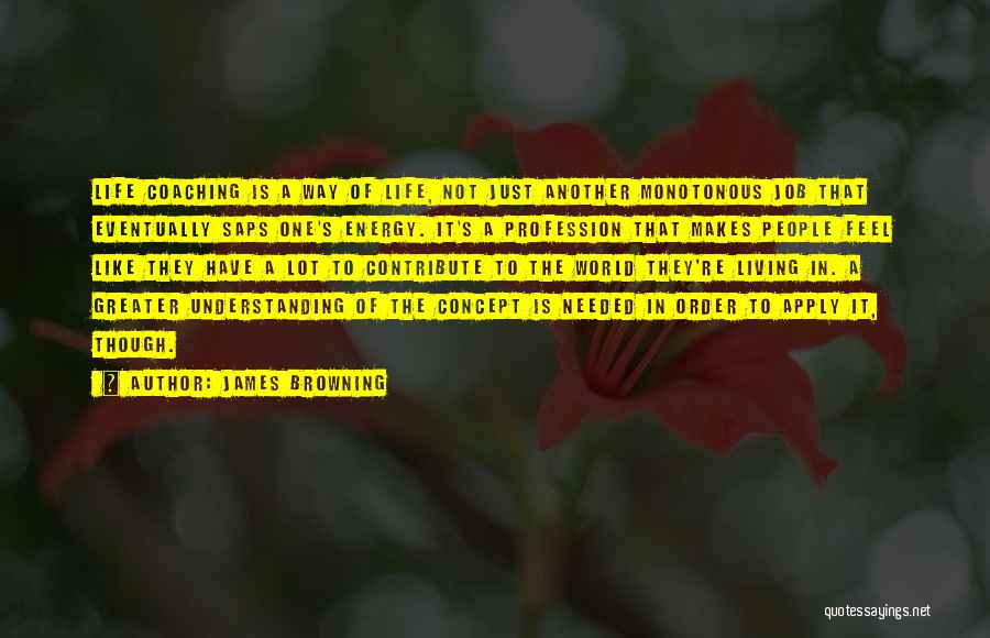 James Browning Quotes: Life Coaching Is A Way Of Life, Not Just Another Monotonous Job That Eventually Saps One's Energy. It's A Profession
