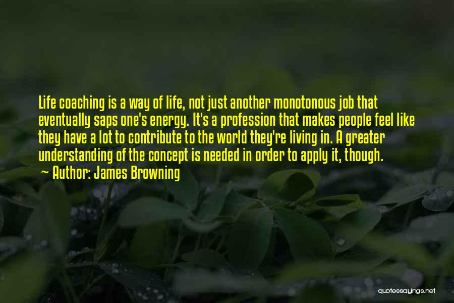 James Browning Quotes: Life Coaching Is A Way Of Life, Not Just Another Monotonous Job That Eventually Saps One's Energy. It's A Profession