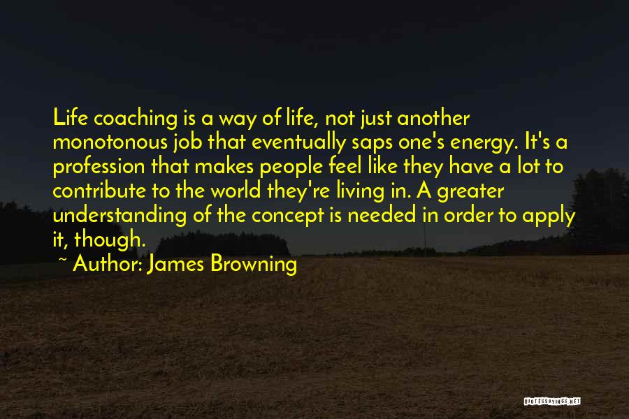 James Browning Quotes: Life Coaching Is A Way Of Life, Not Just Another Monotonous Job That Eventually Saps One's Energy. It's A Profession