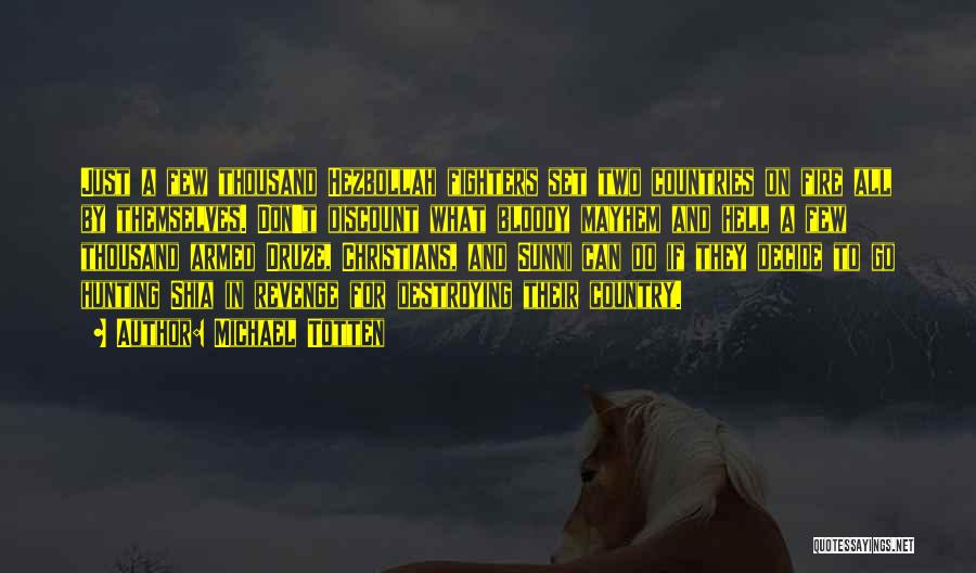 Michael Totten Quotes: Just A Few Thousand Hezbollah Fighters Set Two Countries On Fire All By Themselves. Don't Discount What Bloody Mayhem And