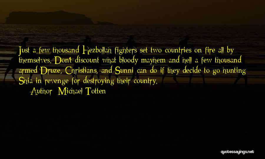 Michael Totten Quotes: Just A Few Thousand Hezbollah Fighters Set Two Countries On Fire All By Themselves. Don't Discount What Bloody Mayhem And