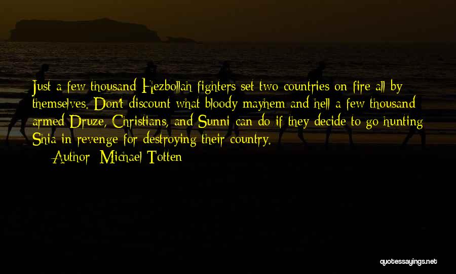 Michael Totten Quotes: Just A Few Thousand Hezbollah Fighters Set Two Countries On Fire All By Themselves. Don't Discount What Bloody Mayhem And