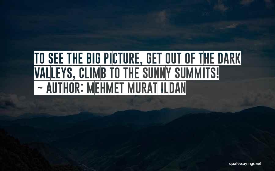 Mehmet Murat Ildan Quotes: To See The Big Picture, Get Out Of The Dark Valleys, Climb To The Sunny Summits!
