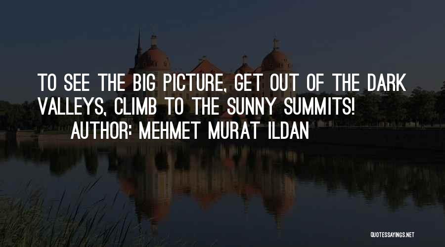 Mehmet Murat Ildan Quotes: To See The Big Picture, Get Out Of The Dark Valleys, Climb To The Sunny Summits!