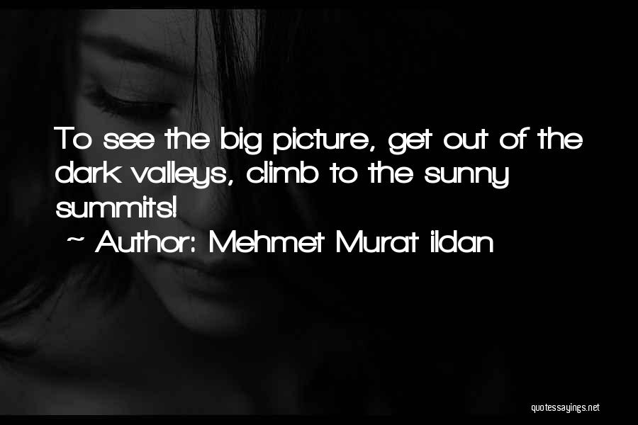 Mehmet Murat Ildan Quotes: To See The Big Picture, Get Out Of The Dark Valleys, Climb To The Sunny Summits!