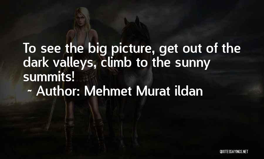 Mehmet Murat Ildan Quotes: To See The Big Picture, Get Out Of The Dark Valleys, Climb To The Sunny Summits!
