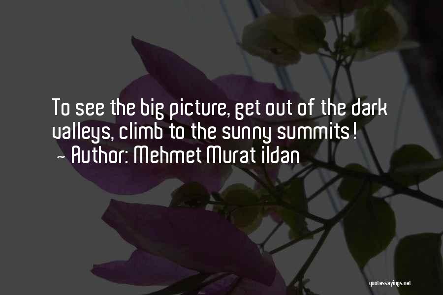 Mehmet Murat Ildan Quotes: To See The Big Picture, Get Out Of The Dark Valleys, Climb To The Sunny Summits!