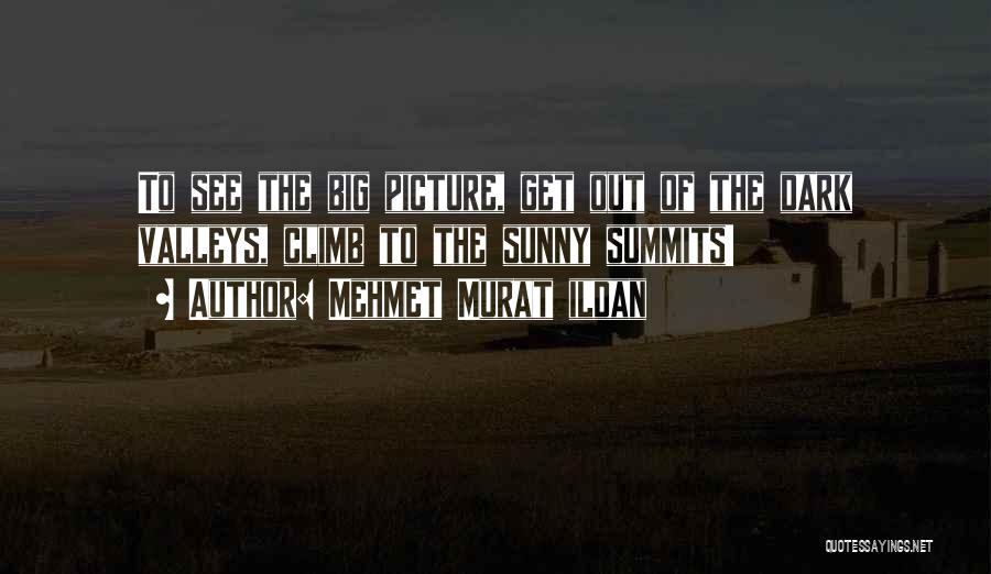 Mehmet Murat Ildan Quotes: To See The Big Picture, Get Out Of The Dark Valleys, Climb To The Sunny Summits!