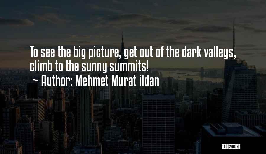 Mehmet Murat Ildan Quotes: To See The Big Picture, Get Out Of The Dark Valleys, Climb To The Sunny Summits!