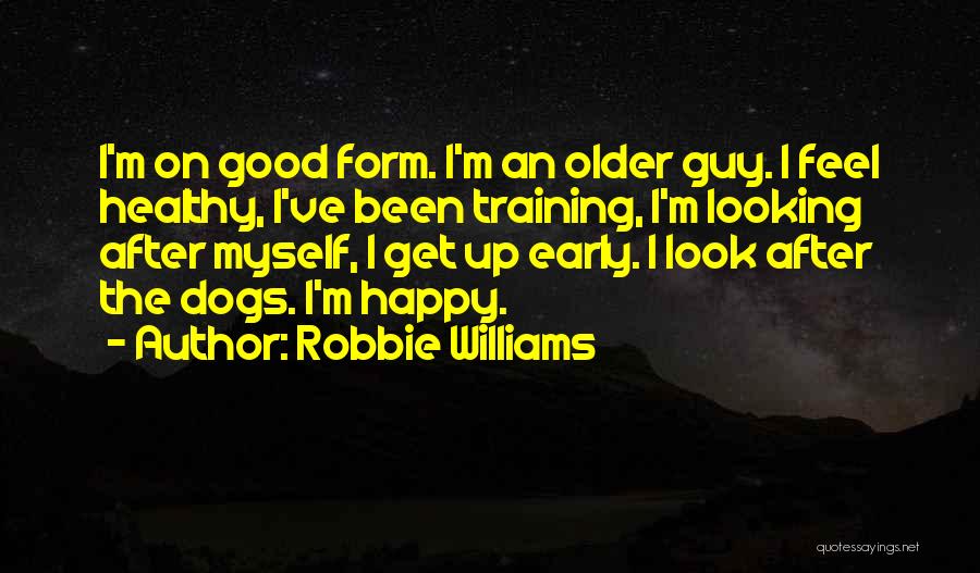 Robbie Williams Quotes: I'm On Good Form. I'm An Older Guy. I Feel Healthy, I've Been Training, I'm Looking After Myself, I Get