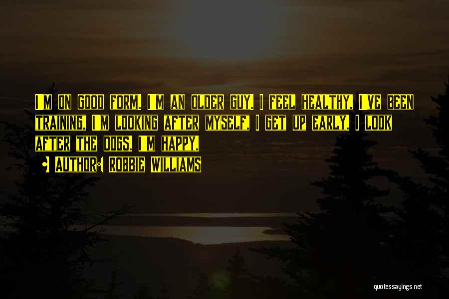Robbie Williams Quotes: I'm On Good Form. I'm An Older Guy. I Feel Healthy, I've Been Training, I'm Looking After Myself, I Get