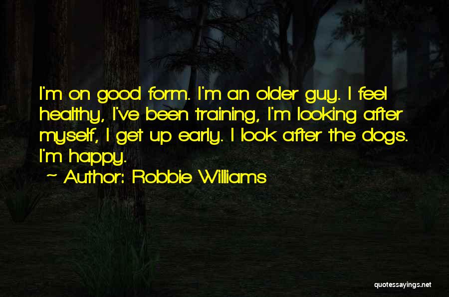 Robbie Williams Quotes: I'm On Good Form. I'm An Older Guy. I Feel Healthy, I've Been Training, I'm Looking After Myself, I Get