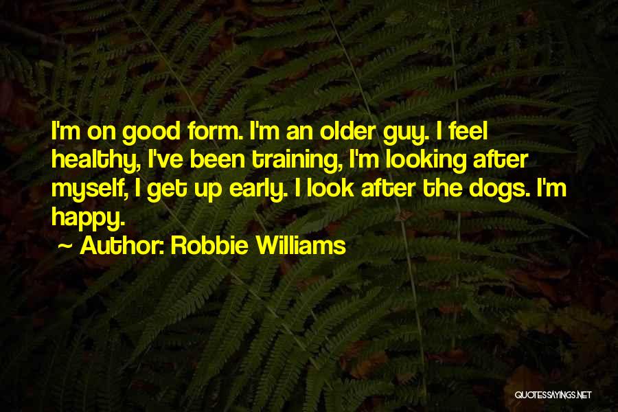Robbie Williams Quotes: I'm On Good Form. I'm An Older Guy. I Feel Healthy, I've Been Training, I'm Looking After Myself, I Get