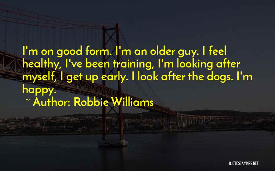 Robbie Williams Quotes: I'm On Good Form. I'm An Older Guy. I Feel Healthy, I've Been Training, I'm Looking After Myself, I Get