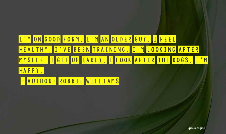 Robbie Williams Quotes: I'm On Good Form. I'm An Older Guy. I Feel Healthy, I've Been Training, I'm Looking After Myself, I Get